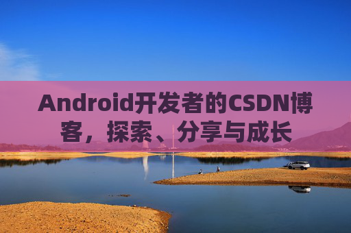 Android开发者的CSDN博客,探索、分享与成长